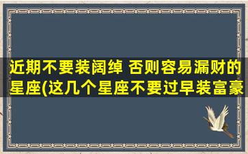 近期不要装阔绰 否则容易漏财的星座(这几个星座不要过早装富豪，否则很容易破产！)